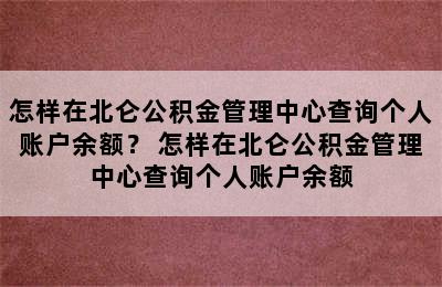 怎样在北仑公积金管理中心查询个人账户余额？ 怎样在北仑公积金管理中心查询个人账户余额